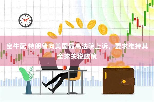 宝牛配 特朗普向美国最高法院上诉，要求维持其全球关税政策