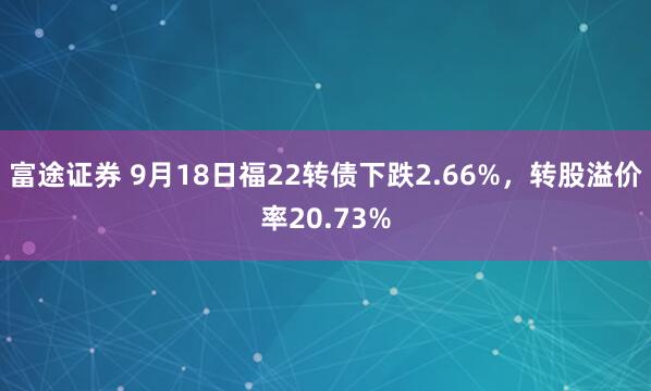 富途证券 9月18日福22转债下跌2.66%，转股溢价率20.73%