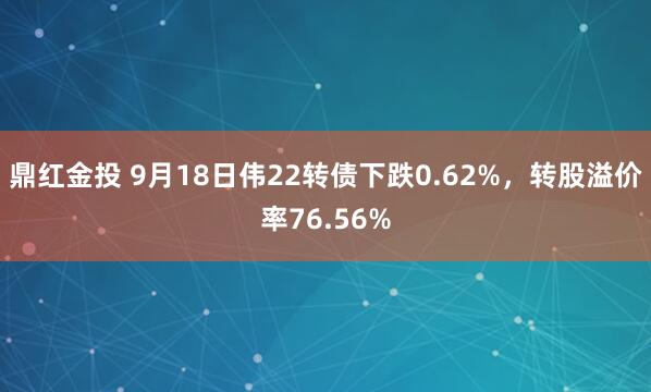 鼎红金投 9月18日伟22转债下跌0.62%，转股溢价率76.56%