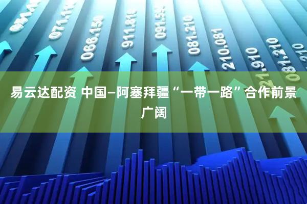易云达配资 中国—阿塞拜疆“一带一路”合作前景广阔