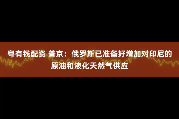 粤有钱配资 普京：俄罗斯已准备好增加对印尼的原油和液化天然气供应