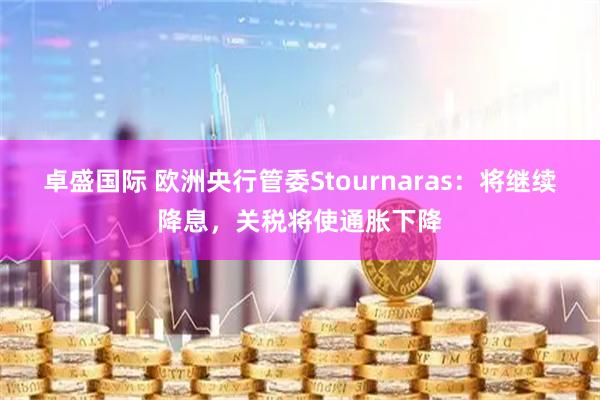 卓盛国际 欧洲央行管委Stournaras：将继续降息，关税将使通胀下降