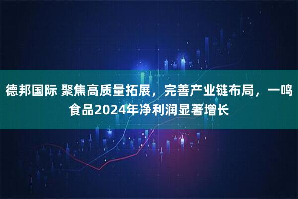 德邦国际 聚焦高质量拓展，完善产业链布局，一鸣食品2024年净利润显著增长