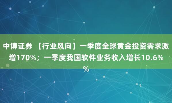 中博证券 【行业风向】一季度全球黄金投资需求激增170%；一季度我国软件业务收入增长10.6%