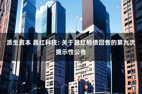 派生资本 昌红科技: 关于昌红转债回售的第九次提示性公告