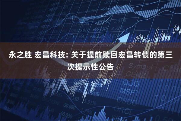 永之胜 宏昌科技: 关于提前赎回宏昌转债的第三次提示性公告