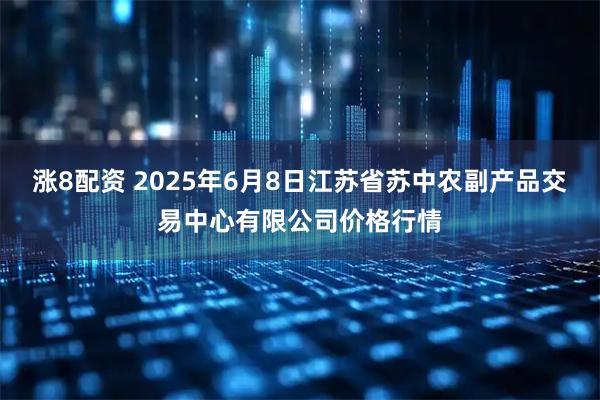 涨8配资 2025年6月8日江苏省苏中农副产品交易中心有限公司价格行情