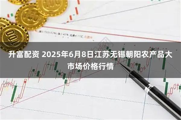 升富配资 2025年6月8日江苏无锡朝阳农产品大市场价格行情