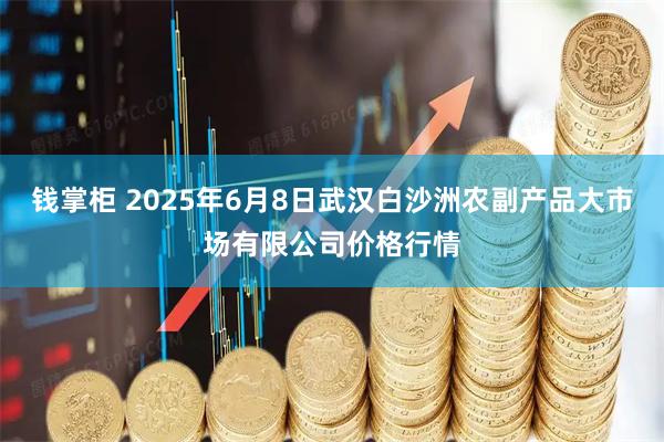 钱掌柜 2025年6月8日武汉白沙洲农副产品大市场有限公司价格行情