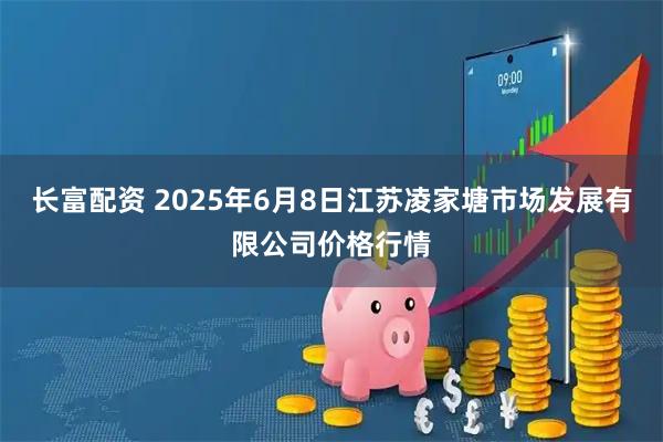 长富配资 2025年6月8日江苏凌家塘市场发展有限公司价格行情