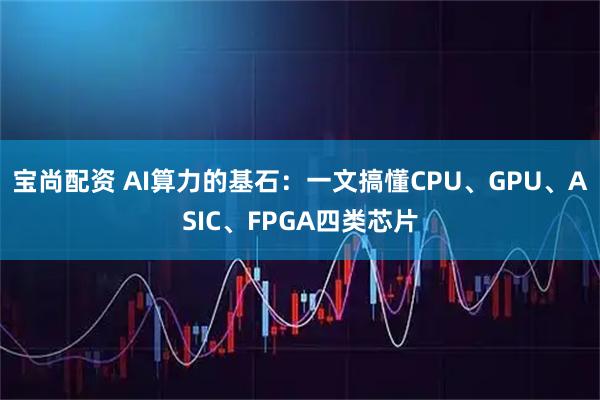 宝尚配资 AI算力的基石：一文搞懂CPU、GPU、ASIC、FPGA四类芯片