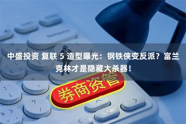中盛投资 复联 5 造型曝光：钢铁侠变反派？富兰克林才是隐藏大杀器！