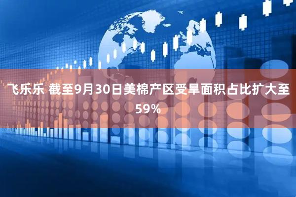 飞乐乐 截至9月30日美棉产区受旱面积占比扩大至59%