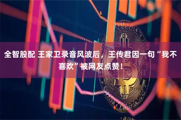 全智股配 王家卫录音风波后，王传君因一句“我不喜欢”被网友点赞！