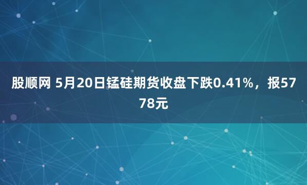 股顺网 5月20日锰硅期货收盘下跌0.41%，报5778元