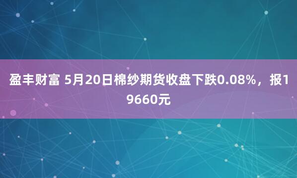 盈丰财富 5月20日棉纱期货收盘下跌0.08%，报19660元