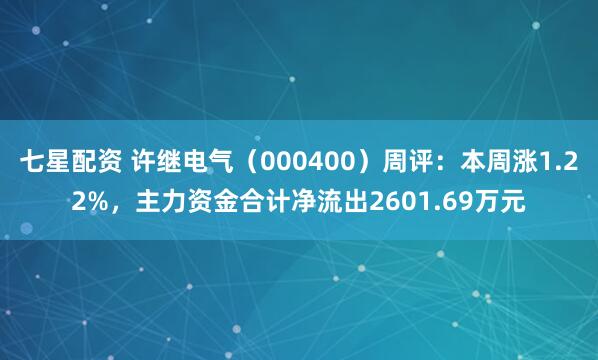 七星配资 许继电气（000400）周评：本周涨1.22%，主力资金合计净流出2601.69万元