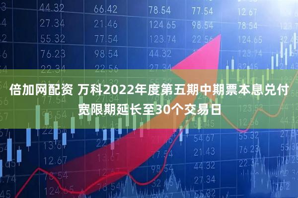 倍加网配资 万科2022年度第五期中期票本息兑付宽限期延长至30个交易日
