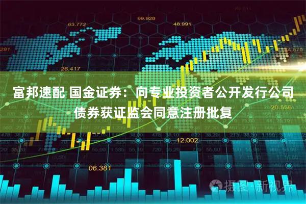 富邦速配 国金证券：向专业投资者公开发行公司债券获证监会同意注册批复