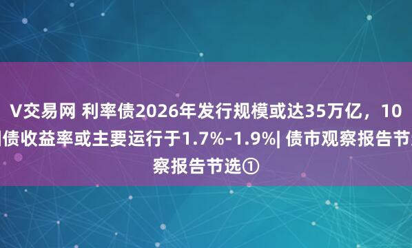 V交易网 利率债2026年发行规模或达35万亿，10年国债收益率或主要运行于1.7%-1.9%| 债市观察报告节选①