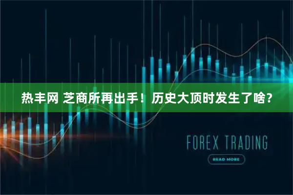 热丰网 芝商所再出手！历史大顶时发生了啥？