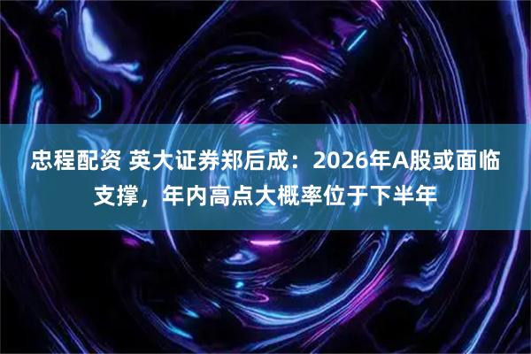 忠程配资 英大证券郑后成：2026年A股或面临支撑，年内高点大概率位于下半年