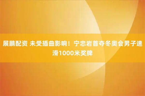 展鵬配资 未受插曲影响！宁忠岩首夺冬奥会男子速滑1000米奖牌