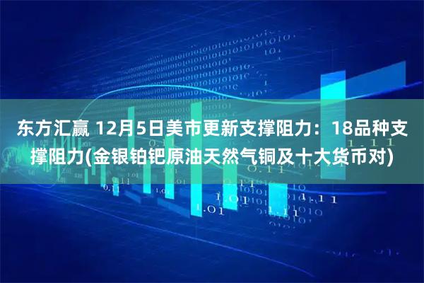 东方汇赢 12月5日美市更新支撑阻力：18品种支撑阻力(金银铂钯原油天然气铜及十大货币对)