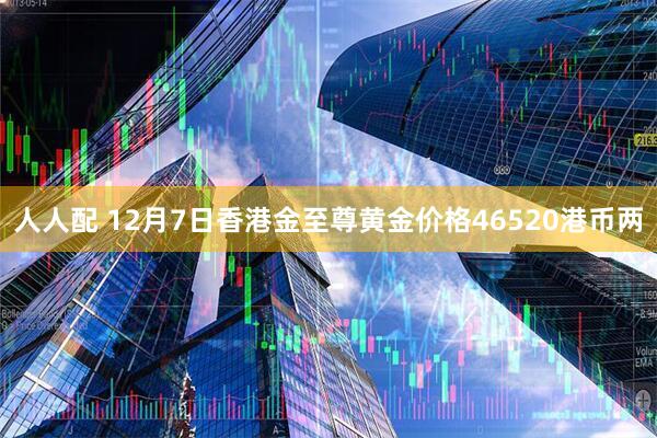 人人配 12月7日香港金至尊黄金价格46520港币两