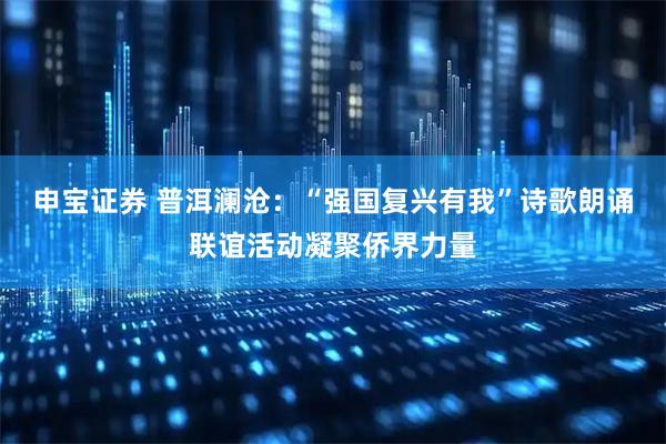 申宝证券 普洱澜沧：“强国复兴有我”诗歌朗诵联谊活动凝聚侨界力量