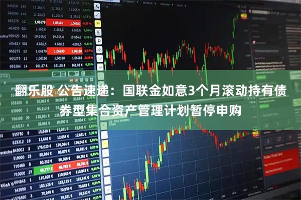 翻乐股 公告速递：国联金如意3个月滚动持有债券型集合资产管理计划暂停申购
