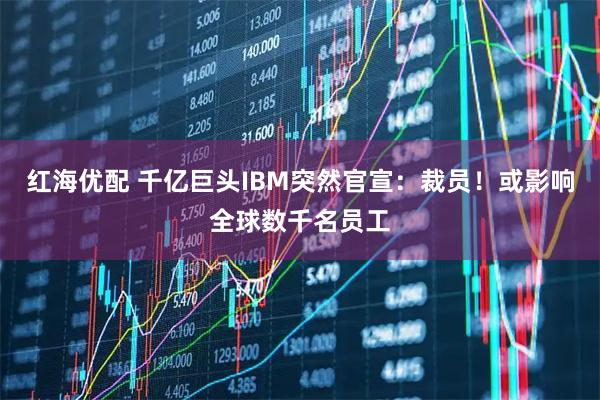 红海优配 千亿巨头IBM突然官宣：裁员！或影响全球数千名员工