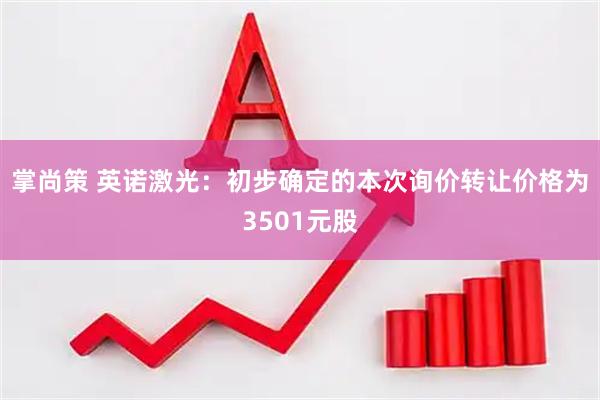 掌尚策 英诺激光：初步确定的本次询价转让价格为3501元股
