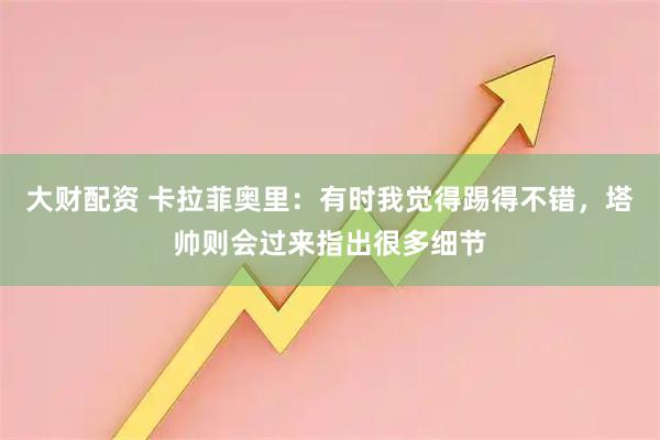 大财配资 卡拉菲奥里：有时我觉得踢得不错，塔帅则会过来指出很多细节