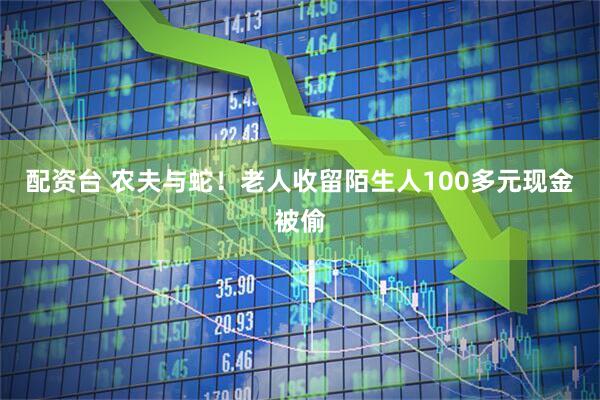 配资台 农夫与蛇！老人收留陌生人100多元现金被偷