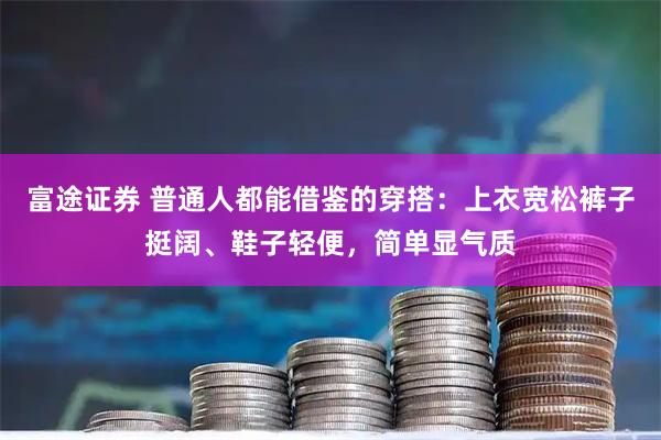 富途证券 普通人都能借鉴的穿搭：上衣宽松裤子挺阔、鞋子轻便，简单显气质