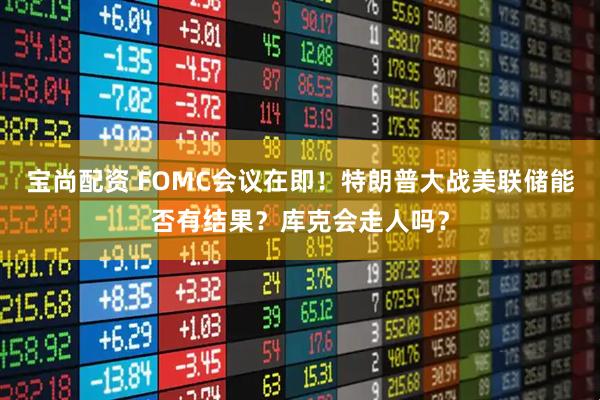 宝尚配资 FOMC会议在即！特朗普大战美联储能否有结果？库克会走人吗？