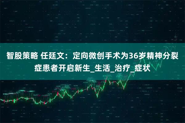智股策略 任廷文：定向微创手术为36岁精神分裂症患者开启新生_生活_治疗_症状