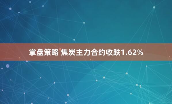 掌盘策略 焦炭主力合约收跌1.62%