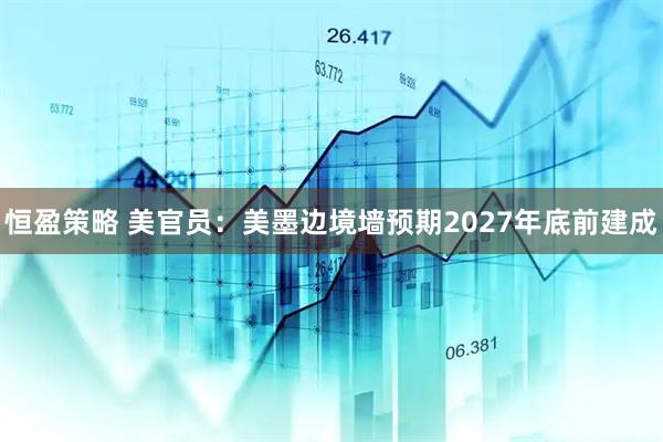 恒盈策略 美官员：美墨边境墙预期2027年底前建成